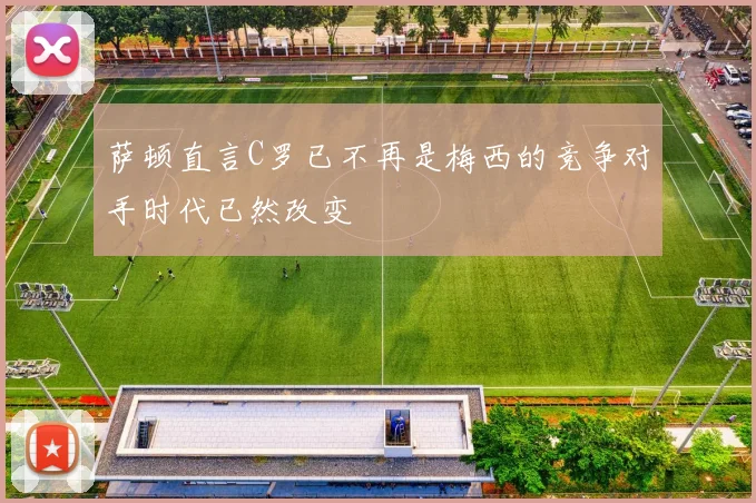 萨顿直言C罗已不再是梅西的竞争对手时代已然改变