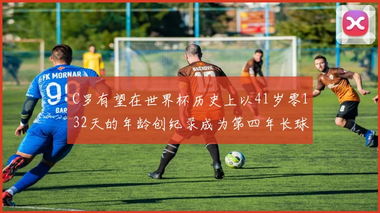 C罗有望在世界杯历史上以41岁零132天的年龄创纪录成为第四年长球员