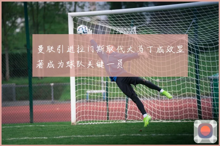 曼联引进拉门斯取代大马丁成效显著成为球队关键一员
