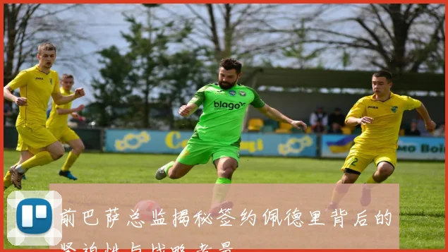 前巴萨总监揭秘签约佩德里背后的紧迫性与战略考量