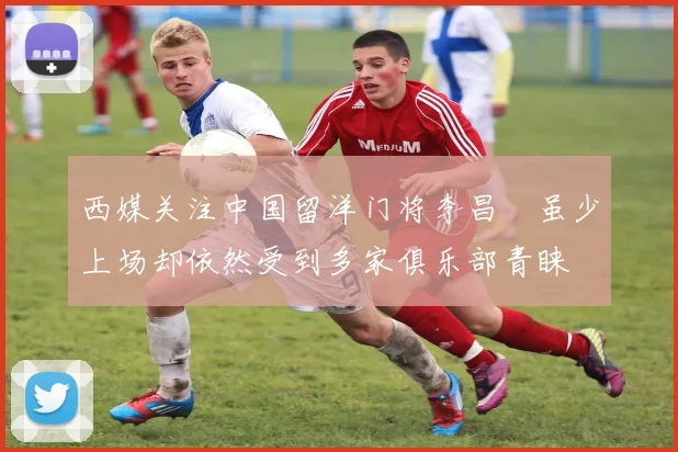 西媒关注中国留洋门将李昌祎虽少上场却依然受到多家俱乐部青睐