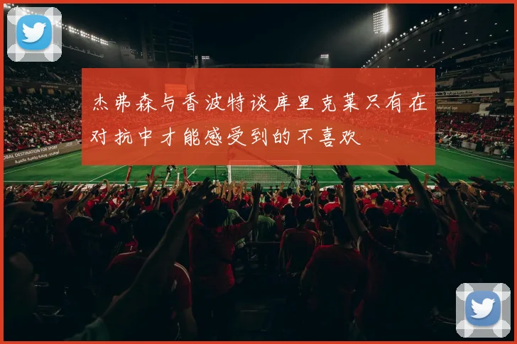 杰弗森与香波特谈库里克莱只有在对抗中才能感受到的不喜欢