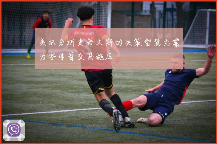 美记分析史蒂文斯的决策智慧无需为字母哥交易施压