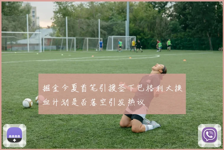 掘金今夏首笔引援签下巴格利大换血计划是否落空引发热议