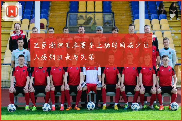 里萨谢坦言本赛季上场时间减少让人感到沮丧与失落