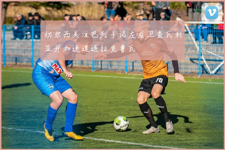 切尔西关注巴列卡诺左后卫查瓦利亚并加速追逐拉克鲁瓦