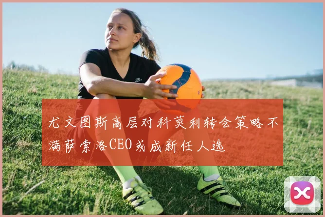 尤文图斯高层对科莫利转会策略不满萨索洛CEO或成新任人选