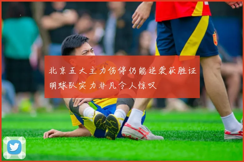 北京五大主力伤停仍能逆袭获胜证明球队实力非凡令人惊叹