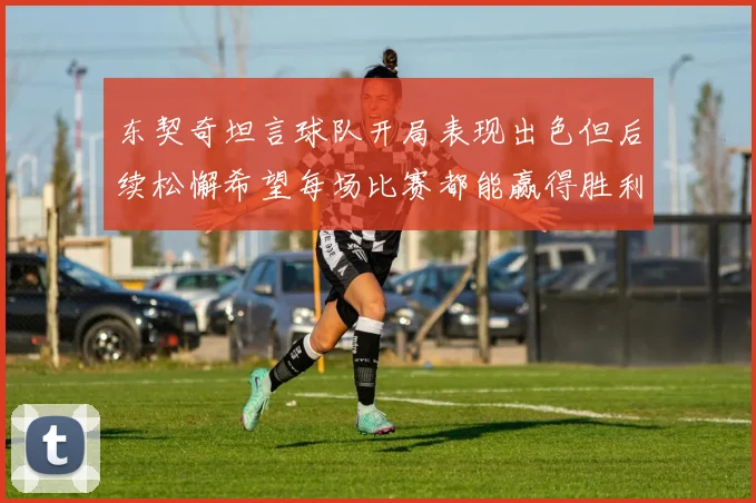 东契奇坦言球队开局表现出色但后续松懈希望每场比赛都能赢得胜利