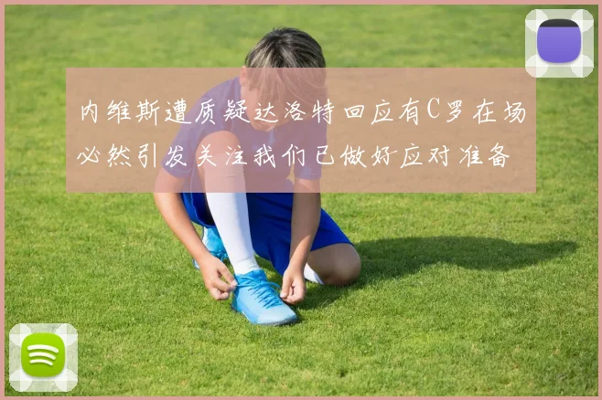 内维斯遭质疑达洛特回应有C罗在场必然引发关注我们已做好应对准备