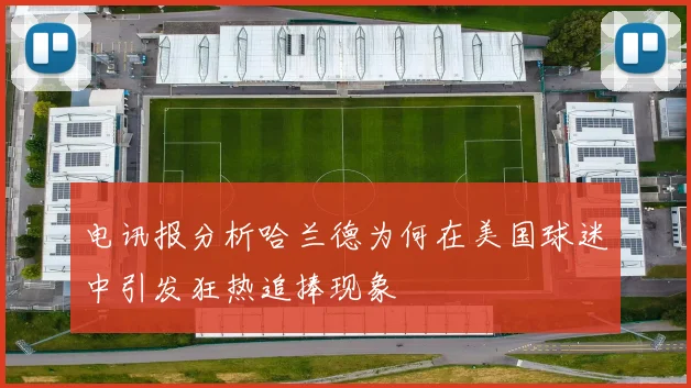 电讯报分析哈兰德为何在美国球迷中引发狂热追捧现象