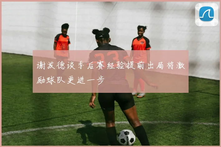谢泼德谈季后赛经验提前出局将激励球队更进一步