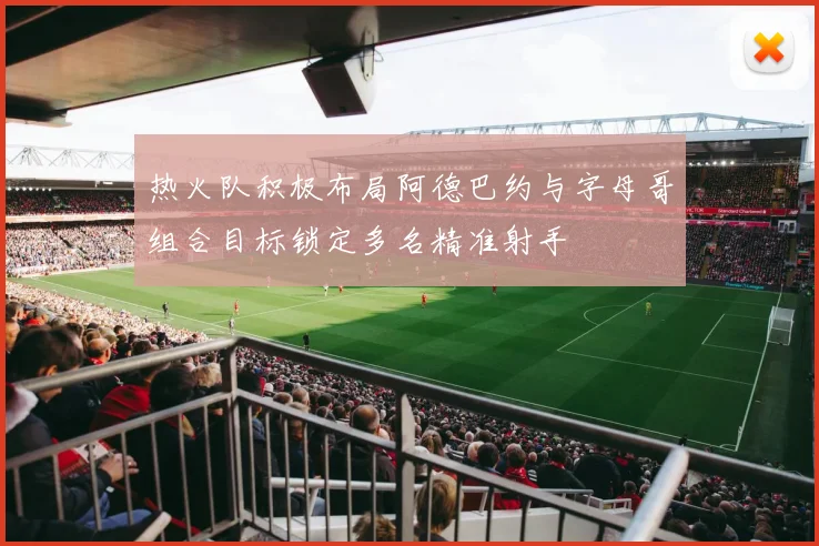 热火队积极布局阿德巴约与字母哥组合目标锁定多名精准射手