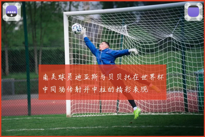 南美球员迪亚斯与贝贝托在世界杯中同场传射并中柱的精彩表现