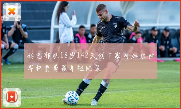 姆巴耶以18岁142天创下塞内加尔世界杯首秀最年轻纪录